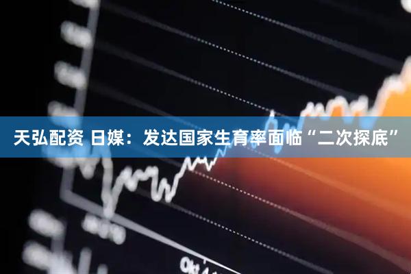 天弘配资 日媒：发达国家生育率面临“二次探底”