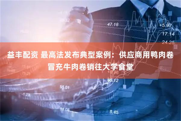 益丰配资 最高法发布典型案例：供应商用鸭肉卷冒充牛肉卷销往大学食堂