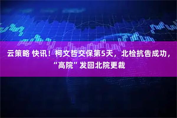 云策略 快讯！柯文哲交保第5天，北检抗告成功，“高院”发回北院更裁