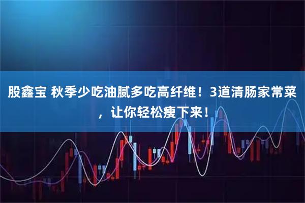 股鑫宝 秋季少吃油腻多吃高纤维！3道清肠家常菜，让你轻松瘦下来！