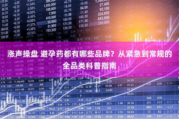 涨声操盘 避孕药都有哪些品牌？从紧急到常规的全品类科普指南