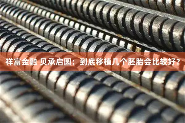 祥富金融 贝承启圆：到底移植几个胚胎会比较好？