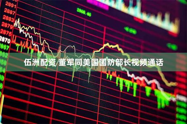 伍洲配资 董军同美国国防部长视频通话