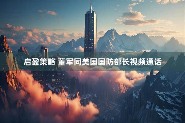 启盈策略 董军同美国国防部长视频通话