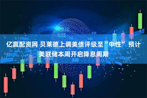亿赢配资网 贝莱德上调美债评级至“中性” 预计美联储本周开启降息周期