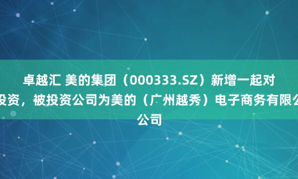 卓越汇 美的集团（000333.SZ）新增一起对外投资，被投资公司为美的（广州越秀）电子商务有限公司