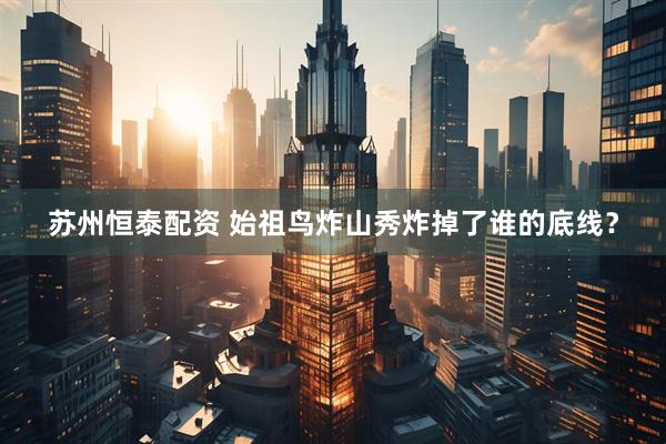 苏州恒泰配资 始祖鸟炸山秀炸掉了谁的底线？
