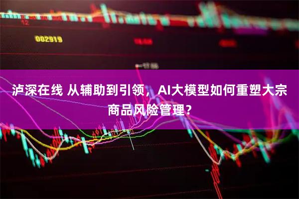 泸深在线 从辅助到引领，AI大模型如何重塑大宗商品风险管理？