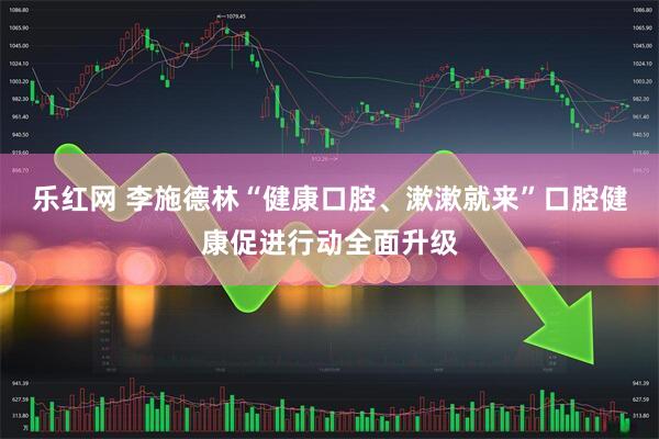 乐红网 李施德林“健康口腔、漱漱就来”口腔健康促进行动全面升级