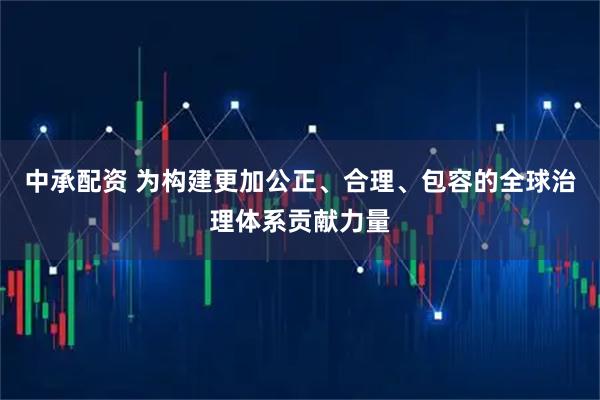 中承配资 为构建更加公正、合理、包容的全球治理体系贡献力量