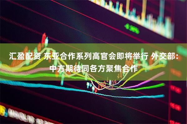 汇盈配资 东亚合作系列高官会即将举行 外交部：中方期待同各方聚焦合作