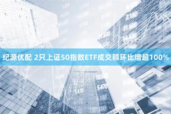 纪源优配 2只上证50指数ETF成交额环比增超100%