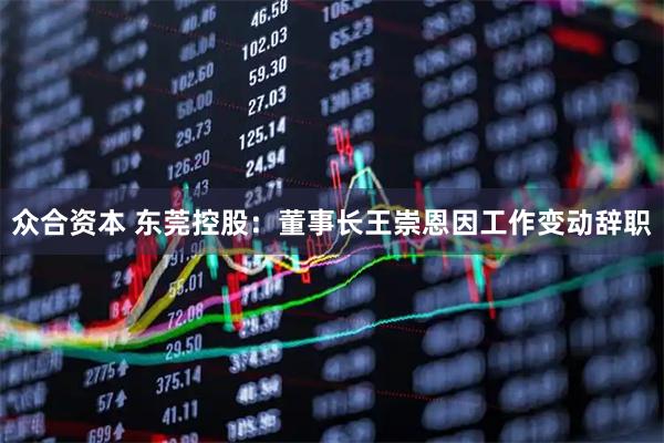 众合资本 东莞控股：董事长王崇恩因工作变动辞职