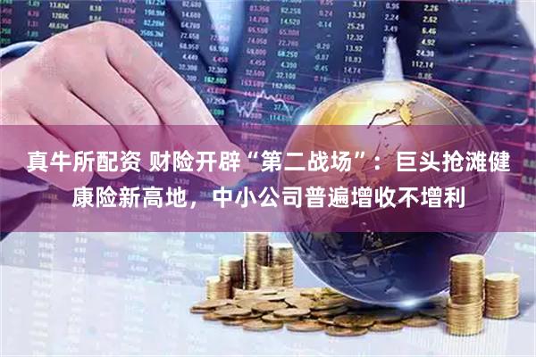真牛所配资 财险开辟“第二战场”：巨头抢滩健康险新高地，中小公司普遍增收不增利