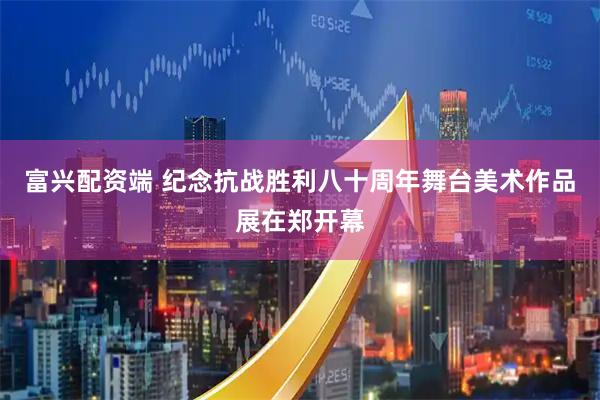 富兴配资端 纪念抗战胜利八十周年舞台美术作品展在郑开幕