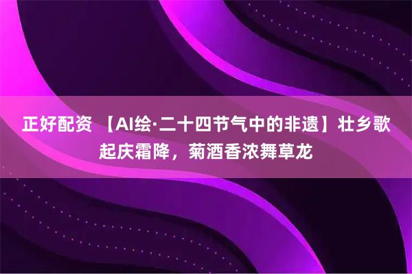 正好配资 【AI绘·二十四节气中的非遗】壮乡歌起庆霜降，菊酒香浓舞草龙