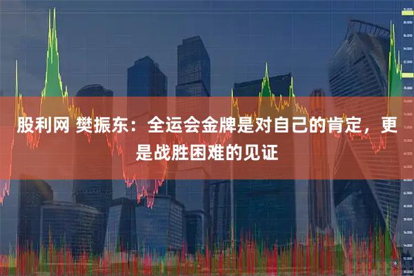 股利网 樊振东：全运会金牌是对自己的肯定，更是战胜困难的见证