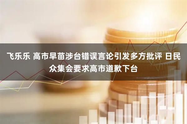 飞乐乐 高市早苗涉台错误言论引发多方批评 日民众集会要求高市道歉下台