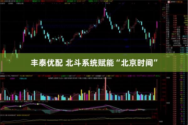 丰泰优配 北斗系统赋能“北京时间”