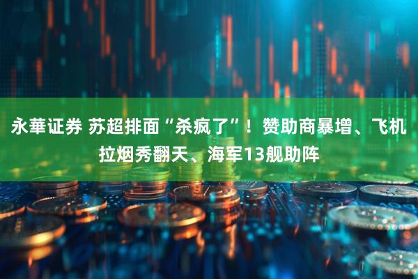 永華证券 苏超排面“杀疯了”！赞助商暴增、飞机拉烟秀翻天、海军13舰助阵