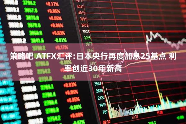 策略吧 ATFX汇评:日本央行再度加息25基点 利率创近30年新高