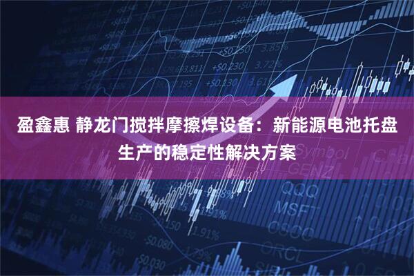 盈鑫惠 静龙门搅拌摩擦焊设备：新能源电池托盘生产的稳定性解决方案