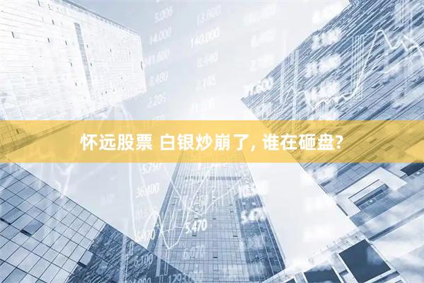 怀远股票 白银炒崩了, 谁在砸盘?