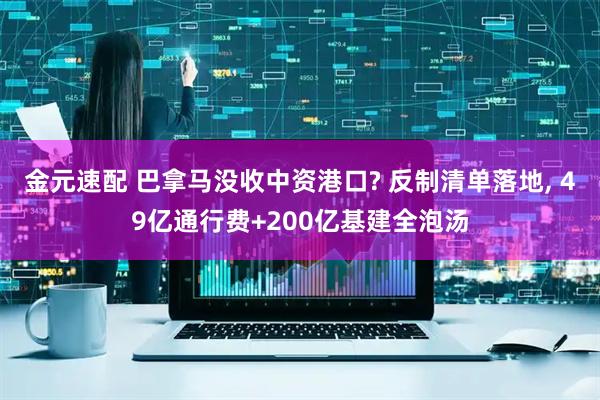 金元速配 巴拿马没收中资港口? 反制清单落地, 49亿通行费+200亿基建全泡汤