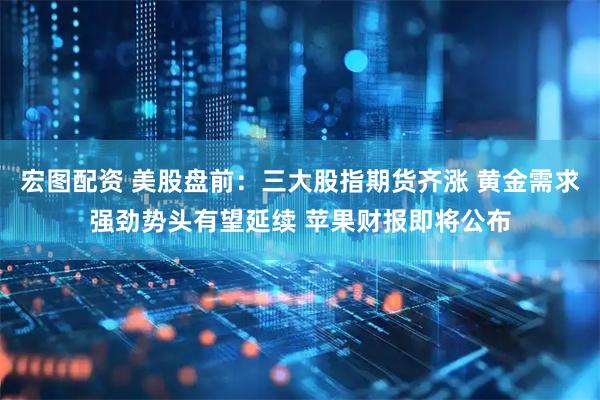 宏图配资 美股盘前：三大股指期货齐涨 黄金需求强劲势头有望延续 苹果财报即将公布