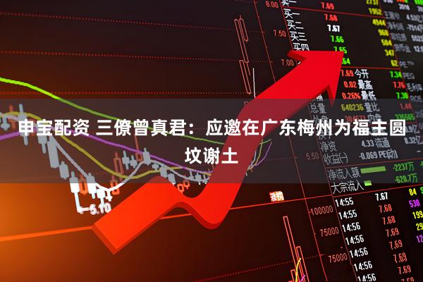 申宝配资 三僚曾真君：应邀在广东梅州为福主圆坟谢土