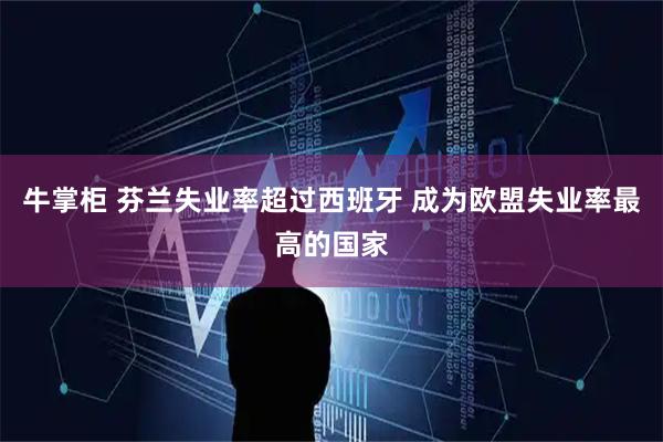 牛掌柜 芬兰失业率超过西班牙 成为欧盟失业率最高的国家