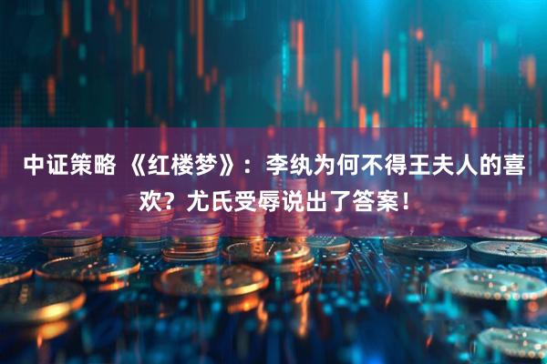 中证策略 《红楼梦》：李纨为何不得王夫人的喜欢？尤氏受辱说出了答案！