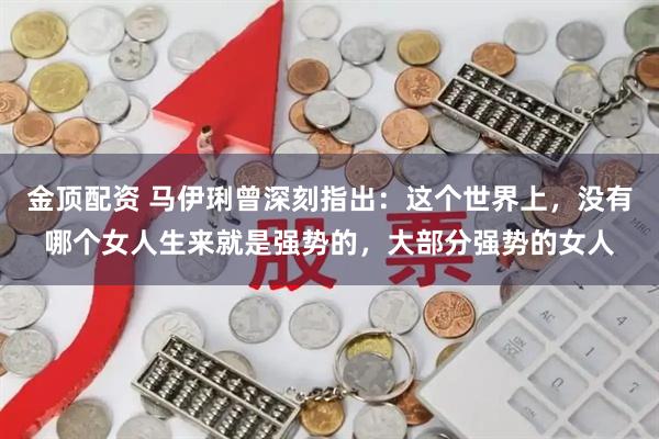 金顶配资 马伊琍曾深刻指出：这个世界上，没有哪个女人生来就是强势的，大部分强势的女人