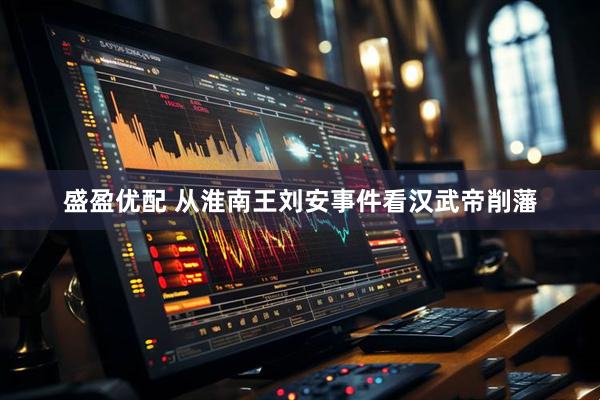盛盈优配 从淮南王刘安事件看汉武帝削藩
