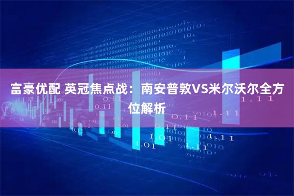 富豪优配 英冠焦点战：南安普敦VS米尔沃尔全方位解析
