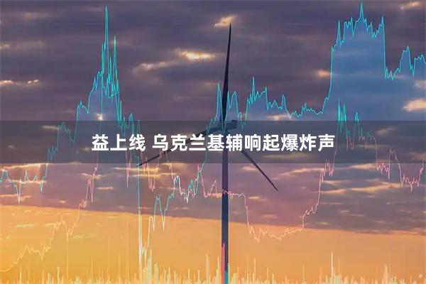 益上线 乌克兰基辅响起爆炸声
