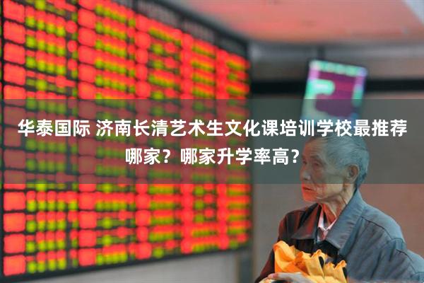 华泰国际 济南长清艺术生文化课培训学校最推荐哪家？哪家升学率高？