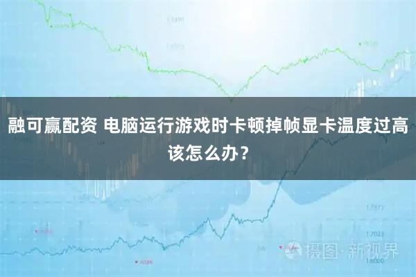 融可赢配资 电脑运行游戏时卡顿掉帧显卡温度过高该怎么办？