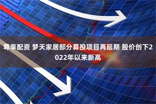 尊享配资 梦天家居部分募投项目再延期 股价创下2022年以来新高
