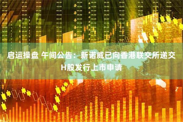 启运操盘 午间公告：新诺威已向香港联交所递交H股发行上市申请