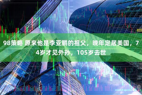 98策略 原来他是李亚鹏的祖父，晚年定居美国，74岁才见外孙，105岁去世