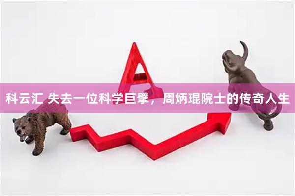 科云汇 失去一位科学巨擘，周炳琨院士的传奇人生
