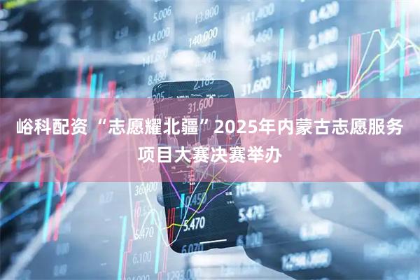 峪科配资 “志愿耀北疆”2025年内蒙古志愿服务项目大赛决赛举办