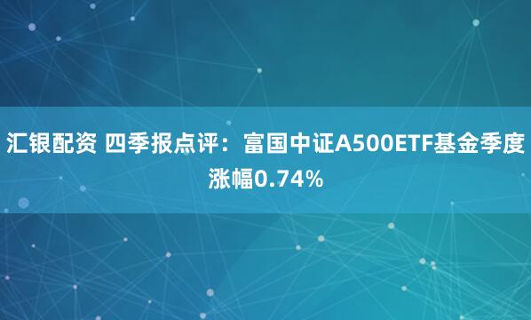 汇银配资 四季报点评：富国中证A500ETF基金季度涨幅0.74%
