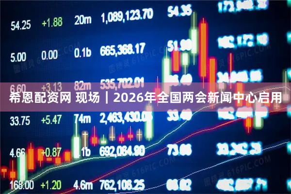希恩配资网 现场｜2026年全国两会新闻中心启用