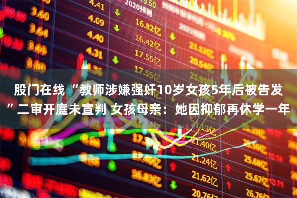 股门在线 “教师涉嫌强奸10岁女孩5年后被告发”二审开庭未宣判 女孩母亲：她因抑郁再休学一年
