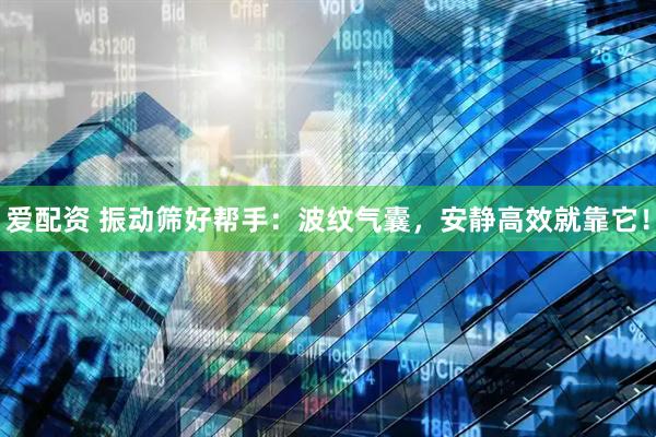 爱配资 振动筛好帮手：波纹气囊，安静高效就靠它！
