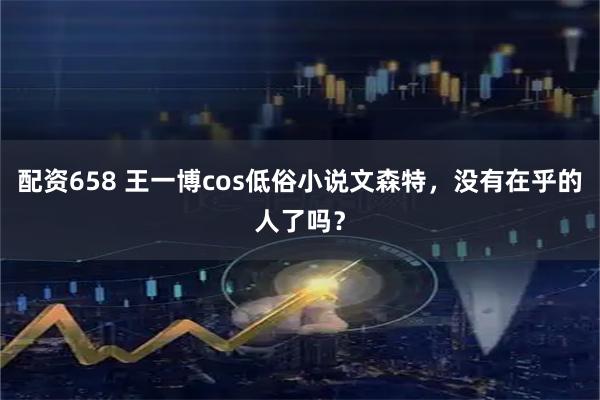 配资658 王一博cos低俗小说文森特，没有在乎的人了吗？