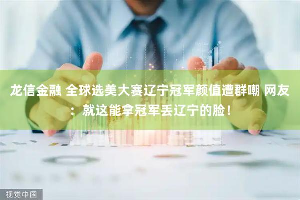 龙信金融 全球选美大赛辽宁冠军颜值遭群嘲 网友：就这能拿冠军丢辽宁的脸！