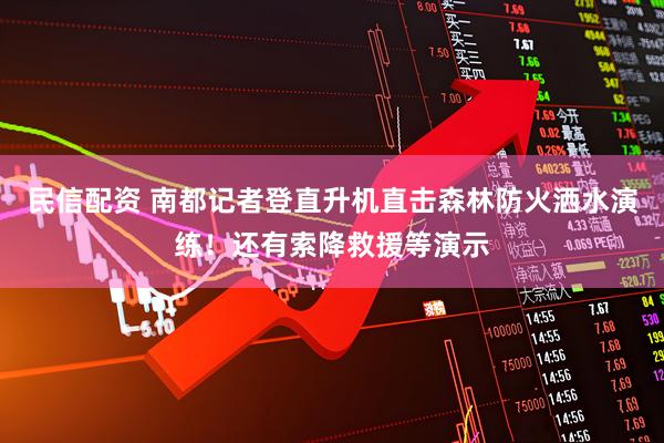 民信配资 南都记者登直升机直击森林防火洒水演练！还有索降救援等演示